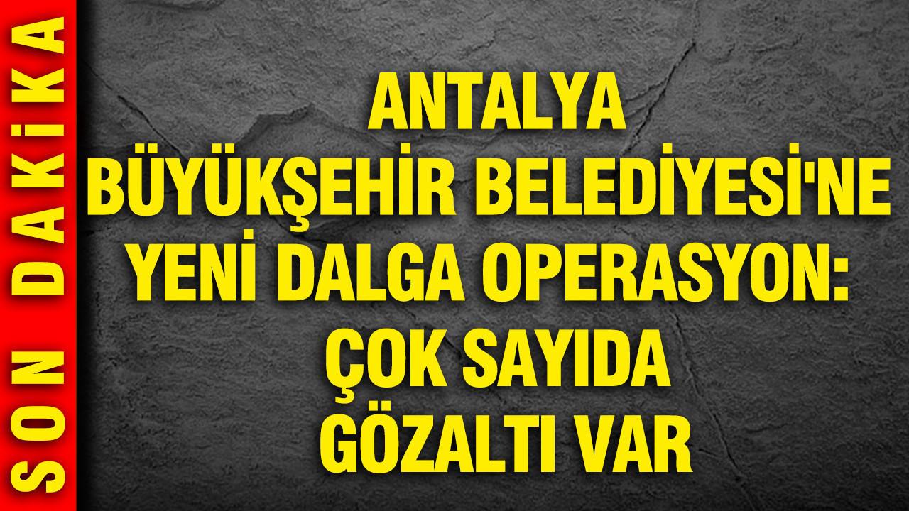 Antalya Büyükşehir Belediyesi’nde Gözaltı Operasyonu: Çok Sayıda Şüpheli Belirlendi